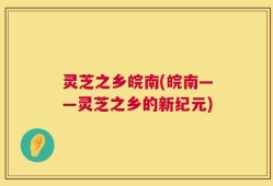 灵芝之乡皖南(皖南——灵芝之乡的新纪元)