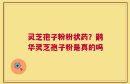 灵芝孢子粉粉状药？鹊华灵芝孢子粉是真的吗