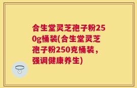 合生堂灵芝孢子粉250g桶装(合生堂灵芝孢子粉250克桶装，强调健康养生)