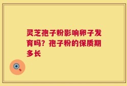 灵芝孢子粉影响卵子发育吗？孢子粉的保质期多长