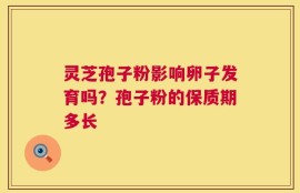 灵芝孢子粉影响卵子发育吗？孢子粉的保质期多长