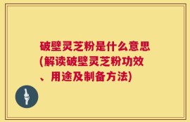 破壁灵芝粉是什么意思(解读破壁灵芝粉功效、用途及制备方法)