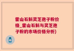 霍山石斛灵芝孢子粉价格_霍山石斛与灵芝孢子粉的市场价格分析)