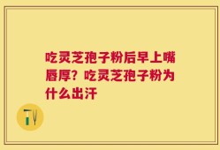 吃灵芝孢子粉后早上嘴唇厚？吃灵芝孢子粉为什么出汗
