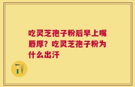 吃灵芝孢子粉后早上嘴唇厚？吃灵芝孢子粉为什么出汗
