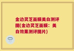 金边灵芝面膜美白测评图(金边灵芝面膜：美白效果测评图片)