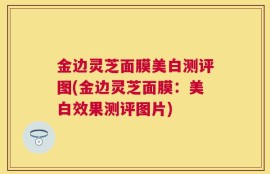 金边灵芝面膜美白测评图(金边灵芝面膜：美白效果测评图片)
