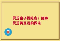 灵芝孢子粉陈皮？猪蹄灵芝黄豆汤的做法
