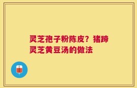 灵芝孢子粉陈皮？猪蹄灵芝黄豆汤的做法