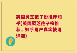英国灵芝孢子粉推荐知乎(英国灵芝孢子粉推荐，知乎用户真实使用评测)