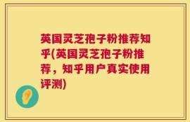 英国灵芝孢子粉推荐知乎(英国灵芝孢子粉推荐，知乎用户真实使用评测)