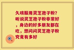 久咳服用灵芝孢子粉？听说灵芝孢子粉非常好，身边的好多朋友都在吃，想问问灵芝孢子粉究竟有多好