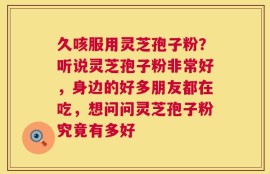 久咳服用灵芝孢子粉？听说灵芝孢子粉非常好，身边的好多朋友都在吃，想问问灵芝孢子粉究竟有多好