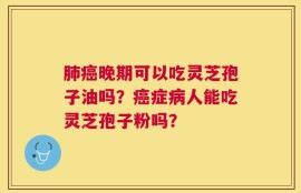 肺癌晚期可以吃灵芝孢子油吗？癌症病人能吃灵芝孢子粉吗？