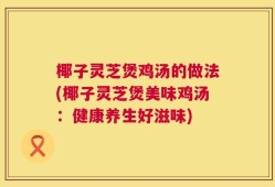 椰子灵芝煲鸡汤的做法(椰子灵芝煲美味鸡汤：健康养生好滋味)