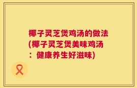 椰子灵芝煲鸡汤的做法(椰子灵芝煲美味鸡汤：健康养生好滋味)