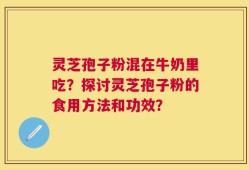 灵芝孢子粉混在牛奶里吃？探讨灵芝孢子粉的食用方法和功效？