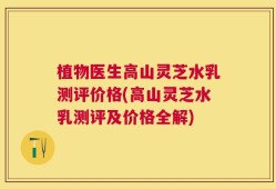 植物医生高山灵芝水乳测评价格(高山灵芝水乳测评及价格全解)