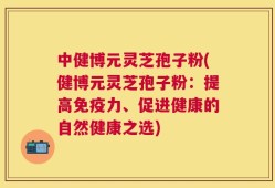 中健博元灵芝孢子粉(健博元灵芝孢子粉：提高免疫力、促进健康的自然健康之选)