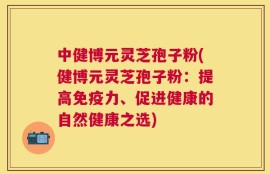 中健博元灵芝孢子粉(健博元灵芝孢子粉：提高免疫力、促进健康的自然健康之选)