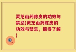 灵芝山药陈皮的功效与禁忌(灵芝山药陈皮的功效与禁忌，值得了解)
