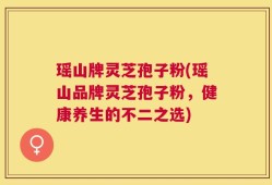 瑶山牌灵芝孢子粉(瑶山品牌灵芝孢子粉，健康养生的不二之选)
