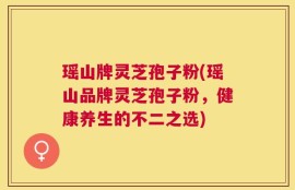 瑶山牌灵芝孢子粉(瑶山品牌灵芝孢子粉，健康养生的不二之选)