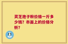 灵芝孢子粉价格一斤多少钱？市面上的价格分析？