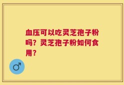 血压可以吃灵芝孢子粉吗？灵芝孢子粉如何食用？