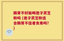 肠胃不好能喝孢子灵芝粉吗 (孢子灵芝粉适合肠胃不佳者食用吗？)
