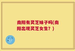 南阳有灵芝妹子吗(南阳出现灵芝女生？)