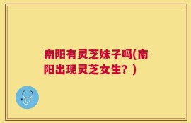 南阳有灵芝妹子吗(南阳出现灵芝女生？)
