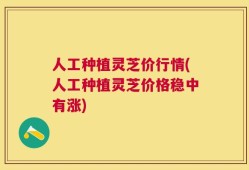 人工种植灵芝价行情(人工种植灵芝价格稳中有涨)