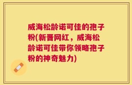 威海松龄诺可佳的孢子粉(新晋网红，威海松龄诺可佳带你领略孢子粉的神奇魅力)