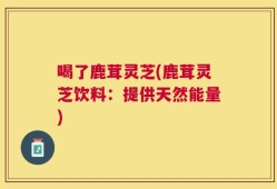 喝了鹿茸灵芝(鹿茸灵芝饮料：提供天然能量)