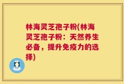 林海灵芝孢子粉(林海灵芝孢子粉：天然养生必备，提升免疫力的选择)