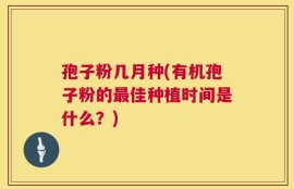 孢子粉几月种(有机孢子粉的最佳种植时间是什么？)