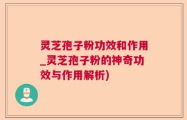 灵芝孢子粉功效和作用_灵芝孢子粉的神奇功效与作用解析)