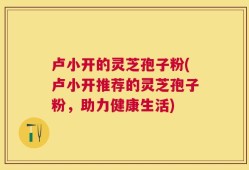 卢小开的灵芝孢子粉(卢小开推荐的灵芝孢子粉，助力健康生活)