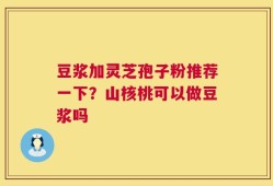 豆浆加灵芝孢子粉推荐一下？山核桃可以做豆浆吗