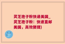 灵芝孢子粉快递美国_灵芝孢子粉：快速直邮美国，高效便捷)