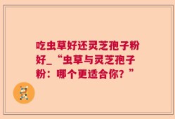 吃虫草好还灵芝孢子粉好_“虫草与灵芝孢子粉：哪个更适合你？”