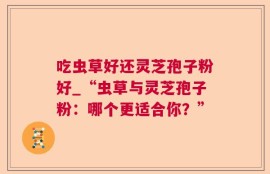 吃虫草好还灵芝孢子粉好_“虫草与灵芝孢子粉：哪个更适合你？”