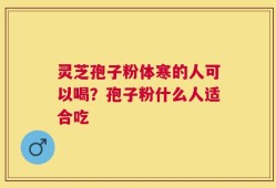 灵芝孢子粉体寒的人可以喝？孢子粉什么人适合吃