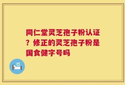 同仁堂灵芝孢子粉认证？修正的灵芝孢子粉是国食健字号吗