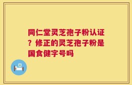 同仁堂灵芝孢子粉认证？修正的灵芝孢子粉是国食健字号吗