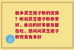 新乡灵芝孢子粉的优势？听说灵芝孢子粉非常好，身边的好多朋友都在吃，想问问灵芝孢子粉究竟有多好