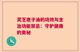 灵芝孢子油的功效与主治功能禁忌：守护健康的奥秘