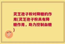 灵芝孢子粉对降糖的作用(灵芝孢子粉具有降糖作用，助力控制血糖)