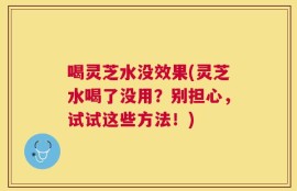 喝灵芝水没效果(灵芝水喝了没用？别担心，试试这些方法！)